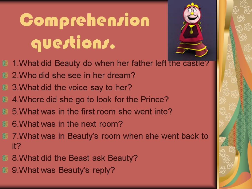 Comprehension questions. 1.What did Beauty do when her father left the castle? 2.Who did